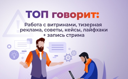 ТОП говорит: работа с витринами, тизерная реклама, советы, кейсы, лайфхаки - «Надо знать»